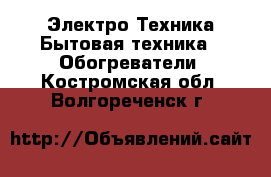 Электро-Техника Бытовая техника - Обогреватели. Костромская обл.,Волгореченск г.